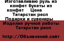 Изготавливаю руль из конфет,букеты из конфет. › Цена ­ 700 - Татарстан респ. Подарки и сувениры » Изделия ручной работы   . Татарстан респ.